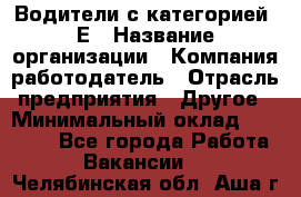 Водители с категорией "Е › Название организации ­ Компания-работодатель › Отрасль предприятия ­ Другое › Минимальный оклад ­ 35 000 - Все города Работа » Вакансии   . Челябинская обл.,Аша г.